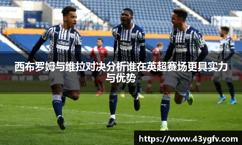 西布罗姆与维拉对决分析谁在英超赛场更具实力与优势